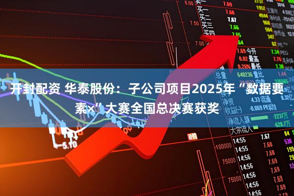 开封配资 华泰股份：子公司项目2025年“数据要素×”大赛全国总决赛获奖