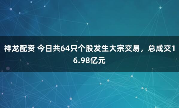 祥龙配资 今日共64只个股发生大宗交易，总成交16.98亿元