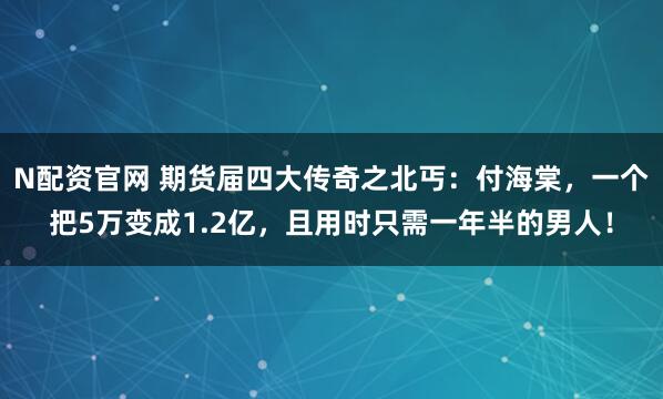 N配资官网 期货届四大传奇之北丐：付海棠，一个把5万变成1.2亿，且用时只需一年半的男人！
