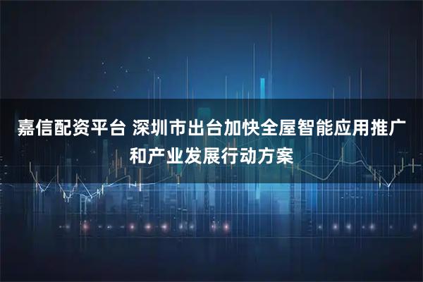 嘉信配资平台 深圳市出台加快全屋智能应用推广和产业发展行动方案