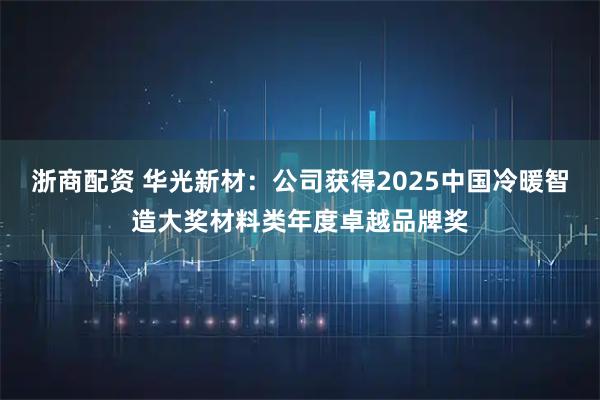 浙商配资 华光新材：公司获得2025中国冷暖智造大奖材料类年度卓越品牌奖