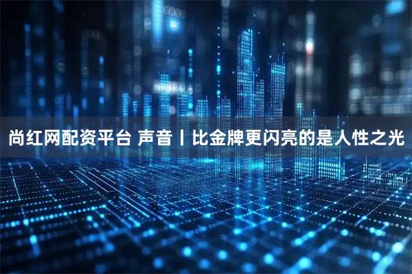 尚红网配资平台 声音丨比金牌更闪亮的是人性之光