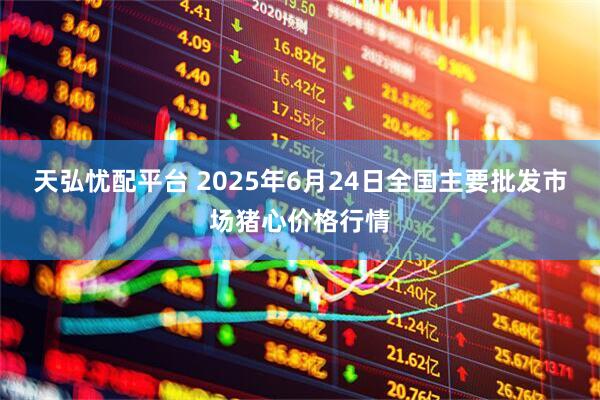 天弘忧配平台 2025年6月24日全国主要批发市场猪心价格行情