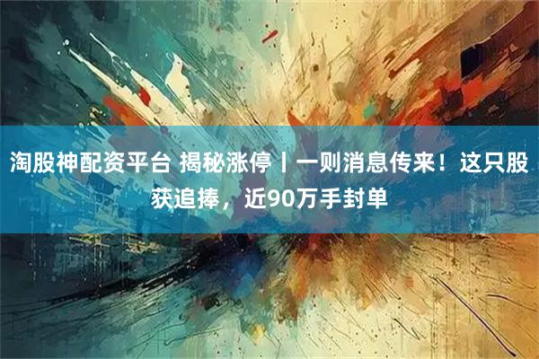 淘股神配资平台 揭秘涨停丨一则消息传来！这只股获追捧，近90万手封单