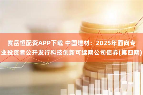 赛岳恒配资APP下载 中国建材：2025年面向专业投资者公开发行科技创新可续期公司债券(第四期)