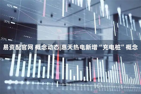易资配官网 概念动态|惠天热电新增“充电桩”概念