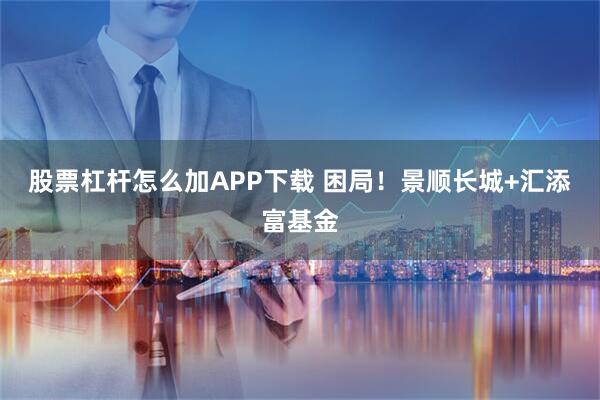 股票杠杆怎么加APP下载 困局！景顺长城+汇添富基金