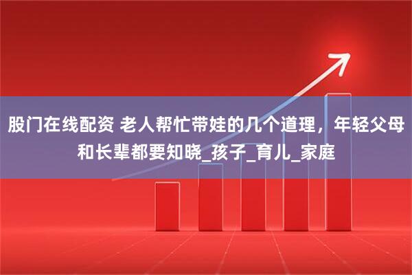 股门在线配资 老人帮忙带娃的几个道理，年轻父母和长辈都要知晓_孩子_育儿_家庭