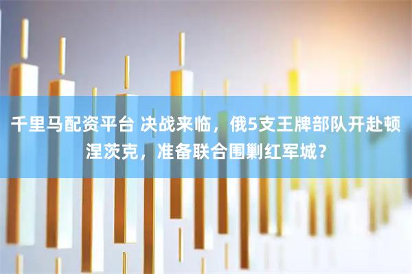 千里马配资平台 决战来临，俄5支王牌部队开赴顿涅茨克，准备联合围剿红军城？