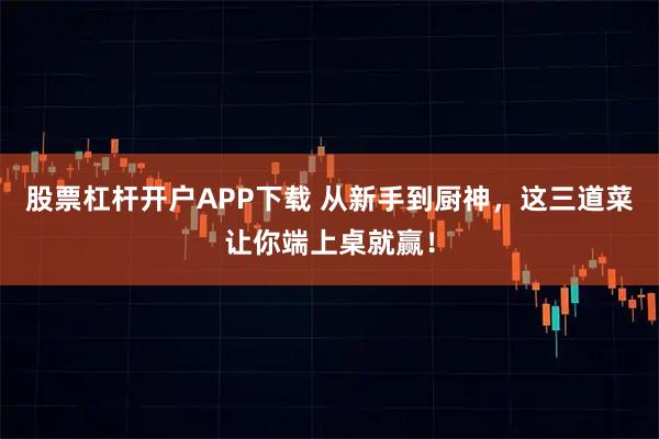 股票杠杆开户APP下载 从新手到厨神,这三道菜让你端上桌就赢!