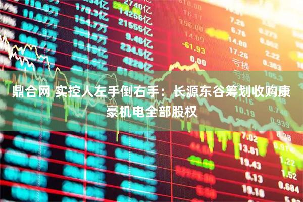 鼎合网 实控人左手倒右手：长源东谷筹划收购康豪机电全部股权