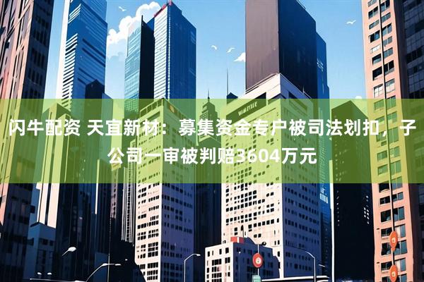 闪牛配资 天宜新材：募集资金专户被司法划扣，子公司一审被判赔3604万元