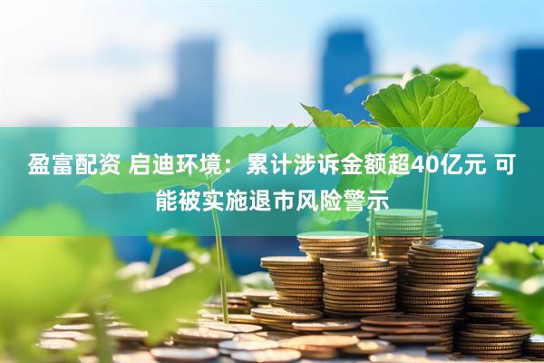 盈富配资 启迪环境：累计涉诉金额超40亿元 可能被实施退市风险警示