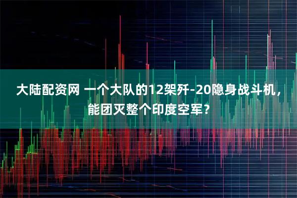 大陆配资网 一个大队的12架歼-20隐身战斗机，能团灭整个印度空军？